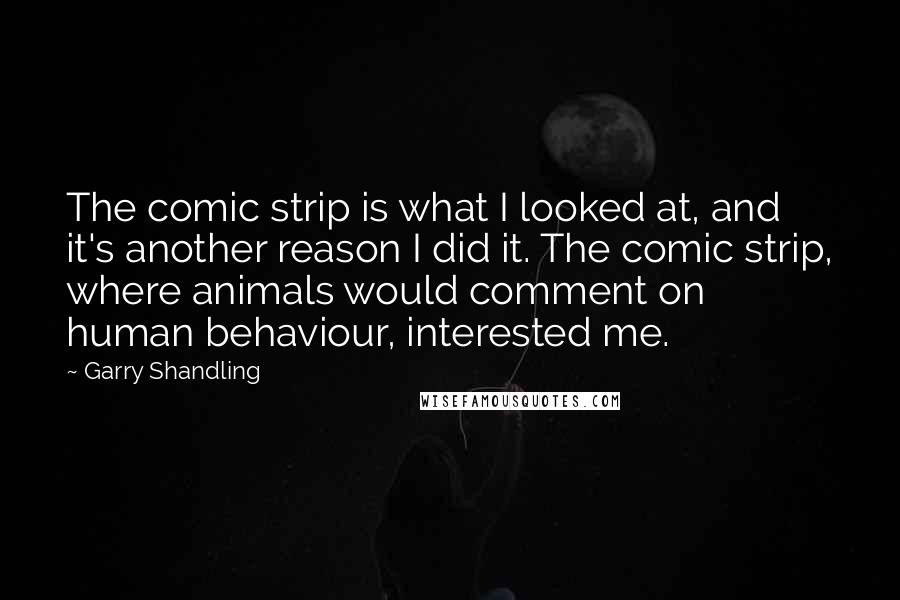 Garry Shandling Quotes: The comic strip is what I looked at, and it's another reason I did it. The comic strip, where animals would comment on human behaviour, interested me.