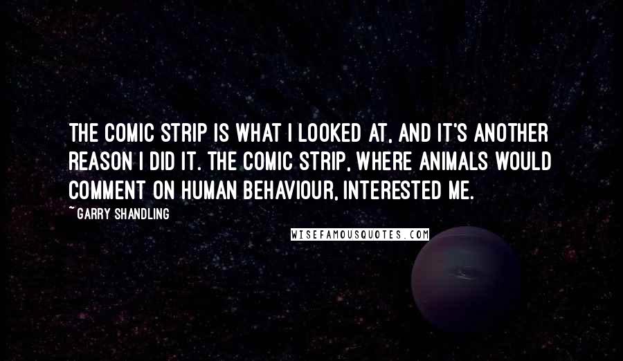 Garry Shandling Quotes: The comic strip is what I looked at, and it's another reason I did it. The comic strip, where animals would comment on human behaviour, interested me.