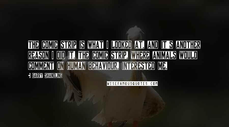 Garry Shandling Quotes: The comic strip is what I looked at, and it's another reason I did it. The comic strip, where animals would comment on human behaviour, interested me.