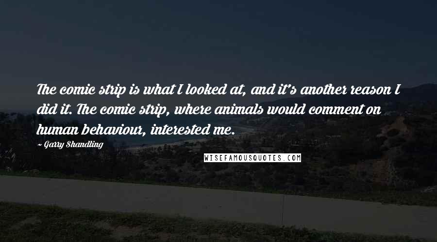 Garry Shandling Quotes: The comic strip is what I looked at, and it's another reason I did it. The comic strip, where animals would comment on human behaviour, interested me.