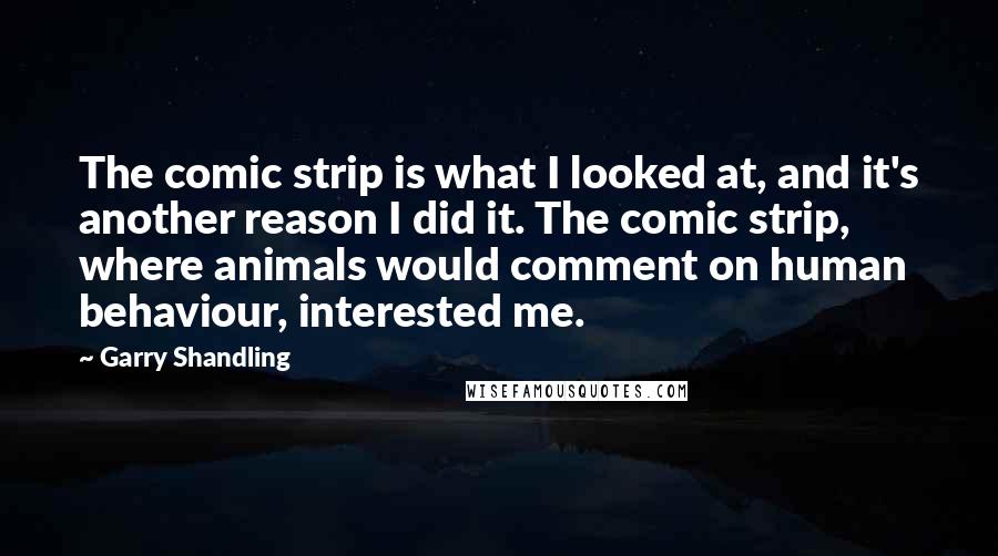 Garry Shandling Quotes: The comic strip is what I looked at, and it's another reason I did it. The comic strip, where animals would comment on human behaviour, interested me.