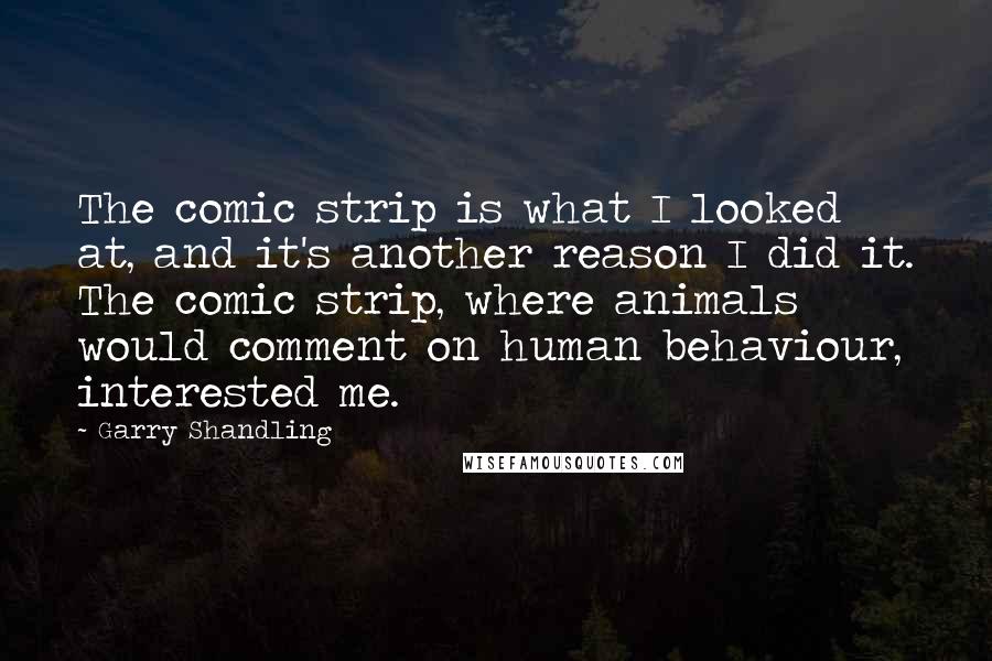 Garry Shandling Quotes: The comic strip is what I looked at, and it's another reason I did it. The comic strip, where animals would comment on human behaviour, interested me.