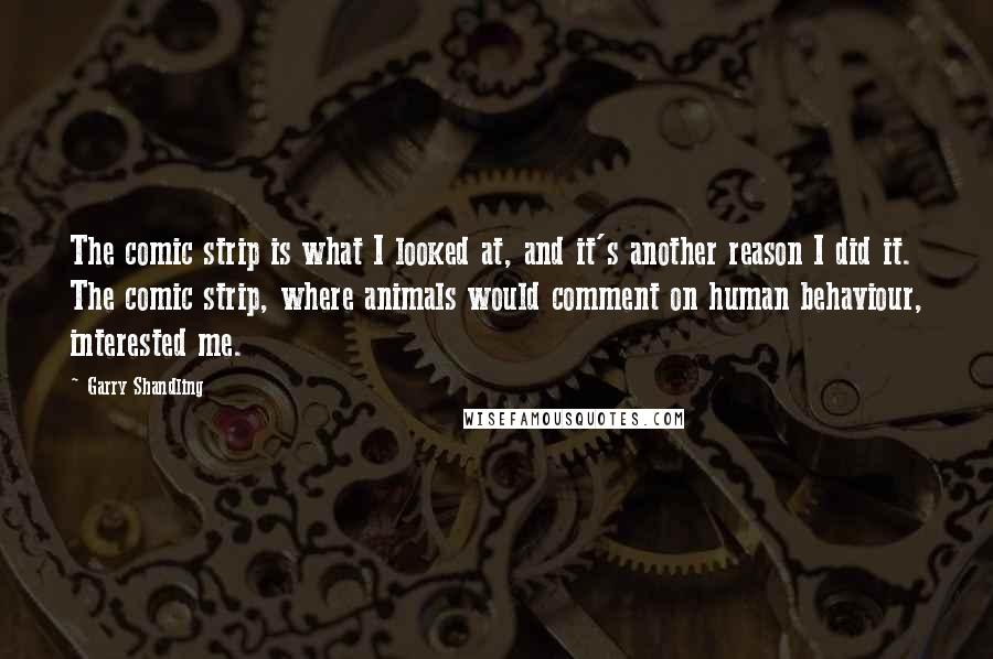 Garry Shandling Quotes: The comic strip is what I looked at, and it's another reason I did it. The comic strip, where animals would comment on human behaviour, interested me.