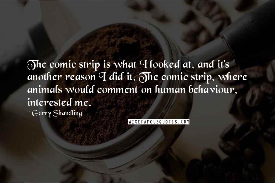 Garry Shandling Quotes: The comic strip is what I looked at, and it's another reason I did it. The comic strip, where animals would comment on human behaviour, interested me.