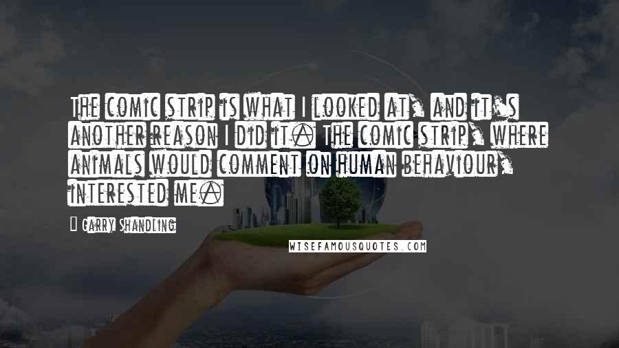 Garry Shandling Quotes: The comic strip is what I looked at, and it's another reason I did it. The comic strip, where animals would comment on human behaviour, interested me.