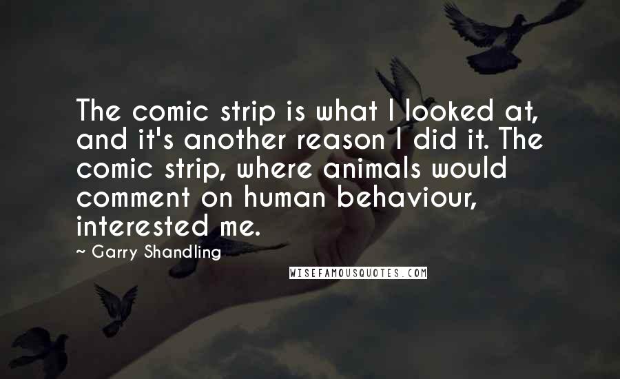 Garry Shandling Quotes: The comic strip is what I looked at, and it's another reason I did it. The comic strip, where animals would comment on human behaviour, interested me.