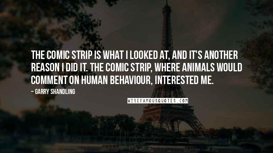 Garry Shandling Quotes: The comic strip is what I looked at, and it's another reason I did it. The comic strip, where animals would comment on human behaviour, interested me.