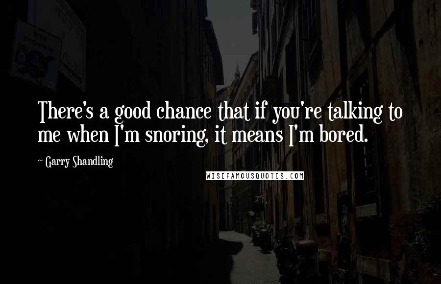 Garry Shandling Quotes: There's a good chance that if you're talking to me when I'm snoring, it means I'm bored.