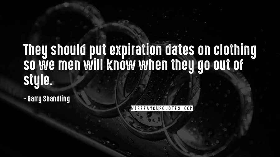 Garry Shandling Quotes: They should put expiration dates on clothing so we men will know when they go out of style.