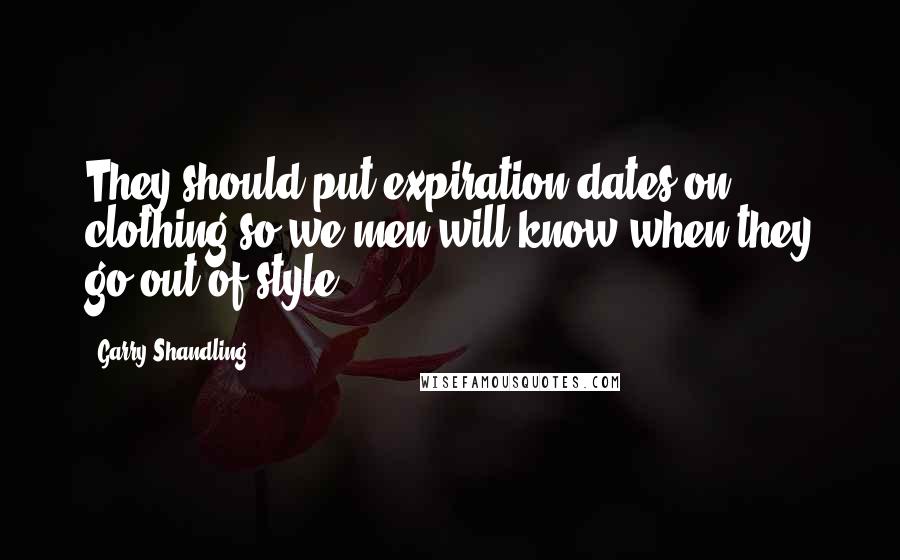 Garry Shandling Quotes: They should put expiration dates on clothing so we men will know when they go out of style.