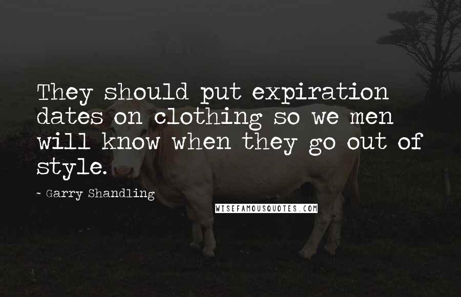 Garry Shandling Quotes: They should put expiration dates on clothing so we men will know when they go out of style.