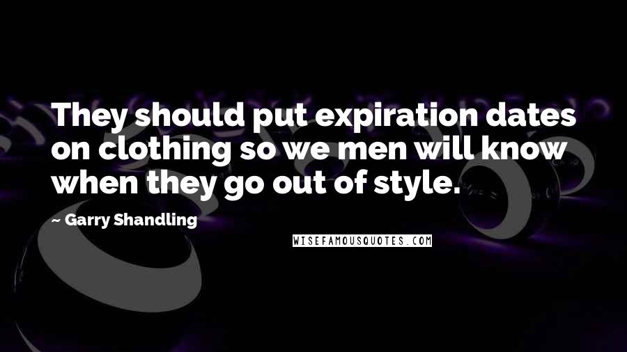 Garry Shandling Quotes: They should put expiration dates on clothing so we men will know when they go out of style.