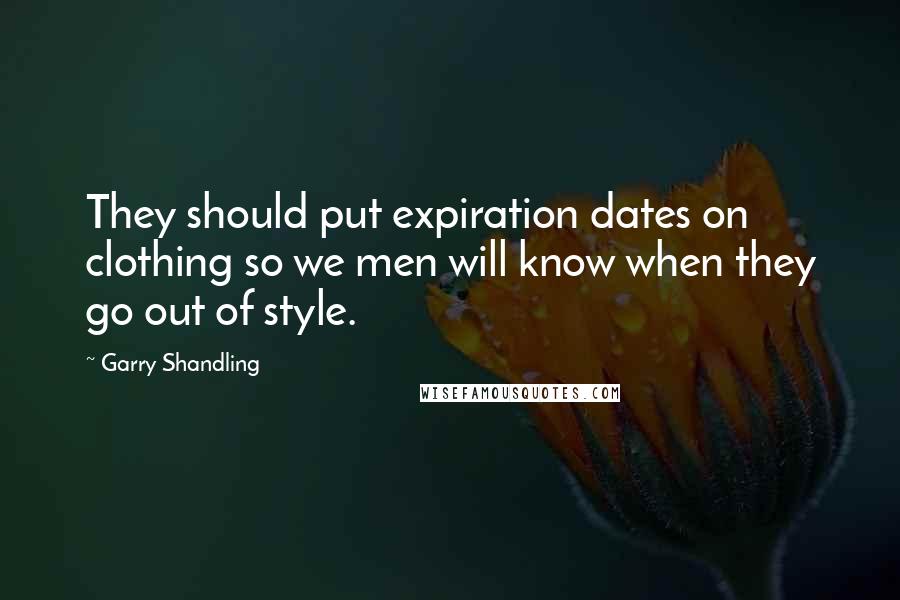 Garry Shandling Quotes: They should put expiration dates on clothing so we men will know when they go out of style.