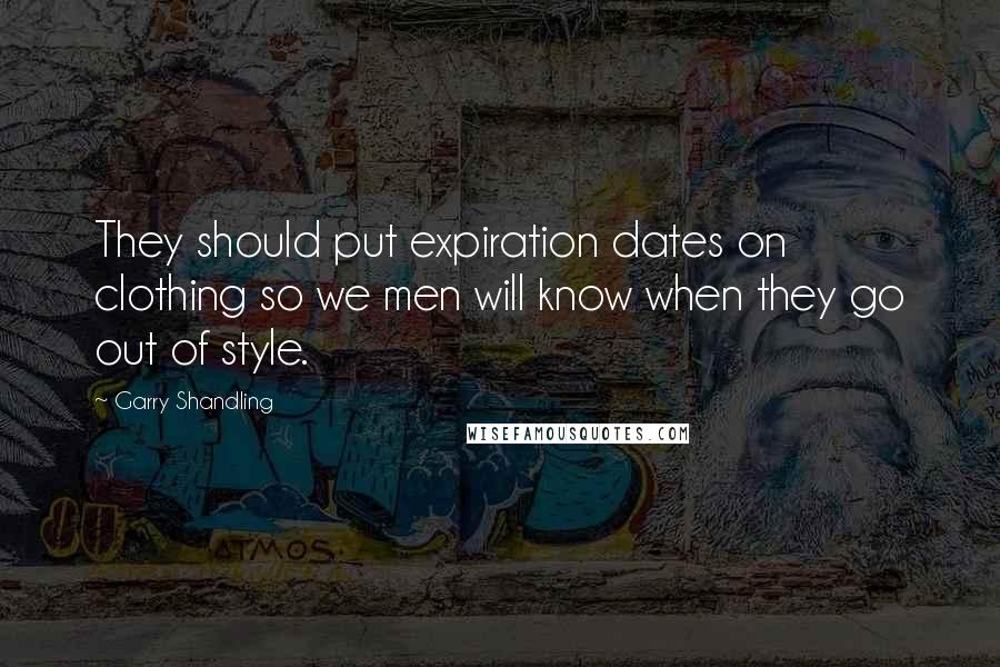 Garry Shandling Quotes: They should put expiration dates on clothing so we men will know when they go out of style.