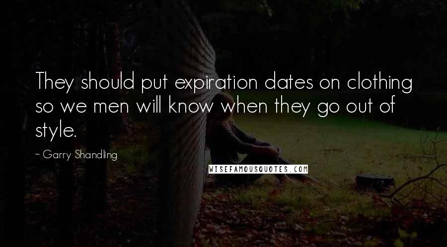 Garry Shandling Quotes: They should put expiration dates on clothing so we men will know when they go out of style.