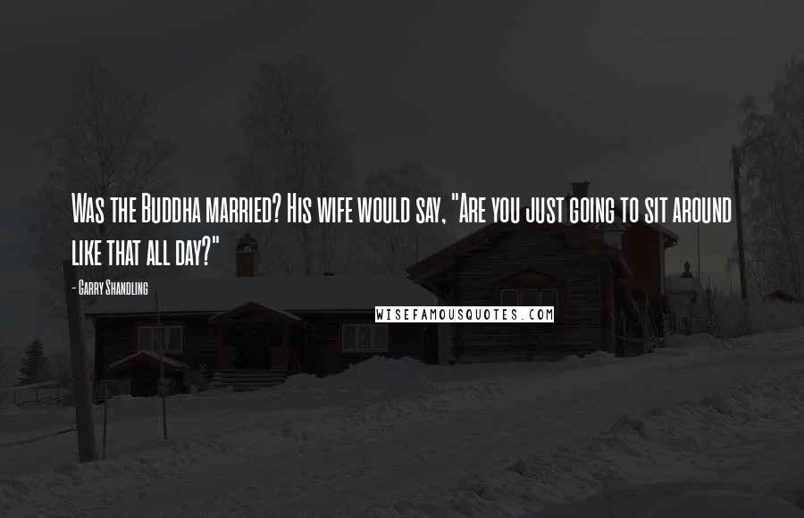 Garry Shandling Quotes: Was the Buddha married? His wife would say, "Are you just going to sit around like that all day?"