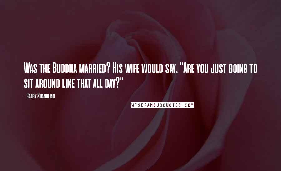 Garry Shandling Quotes: Was the Buddha married? His wife would say, "Are you just going to sit around like that all day?"