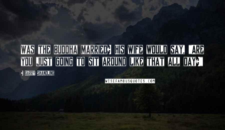 Garry Shandling Quotes: Was the Buddha married? His wife would say, "Are you just going to sit around like that all day?"