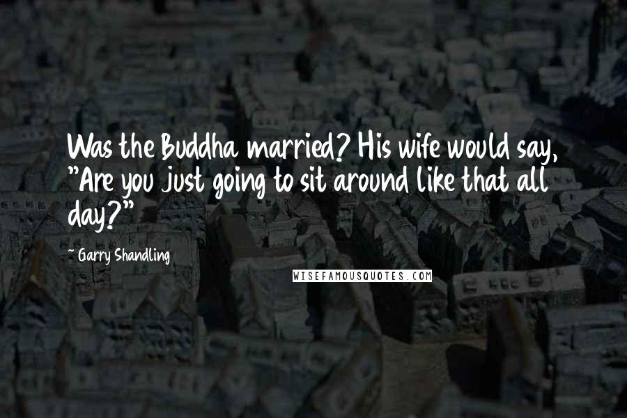 Garry Shandling Quotes: Was the Buddha married? His wife would say, "Are you just going to sit around like that all day?"