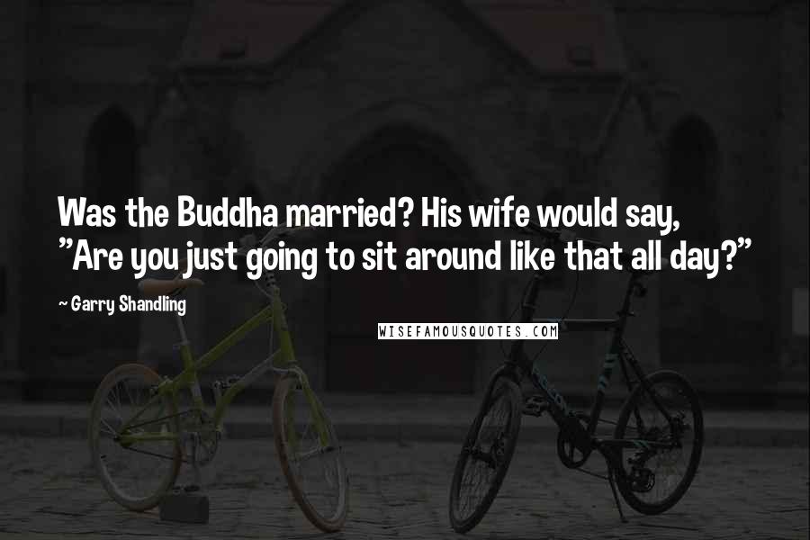 Garry Shandling Quotes: Was the Buddha married? His wife would say, "Are you just going to sit around like that all day?"