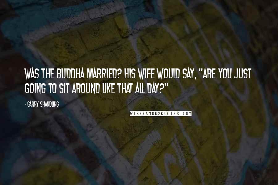 Garry Shandling Quotes: Was the Buddha married? His wife would say, "Are you just going to sit around like that all day?"