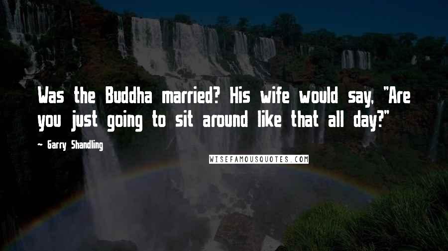 Garry Shandling Quotes: Was the Buddha married? His wife would say, "Are you just going to sit around like that all day?"