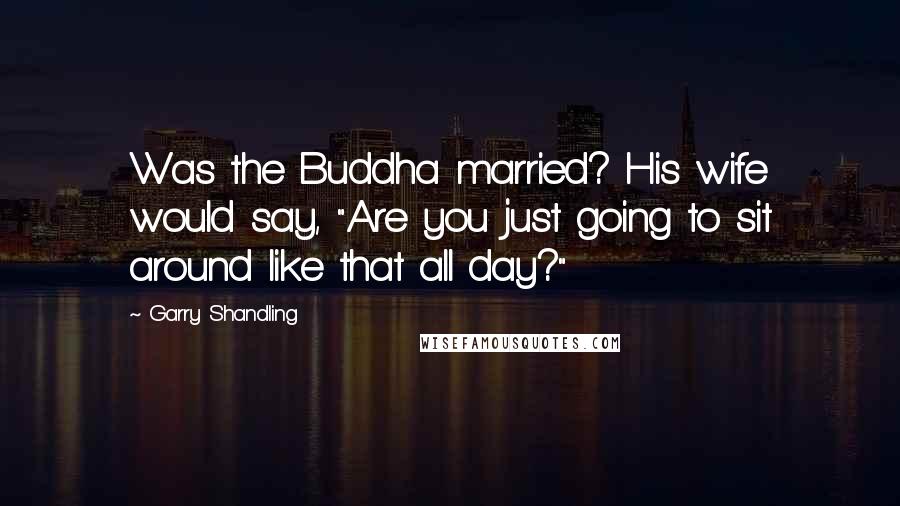 Garry Shandling Quotes: Was the Buddha married? His wife would say, "Are you just going to sit around like that all day?"