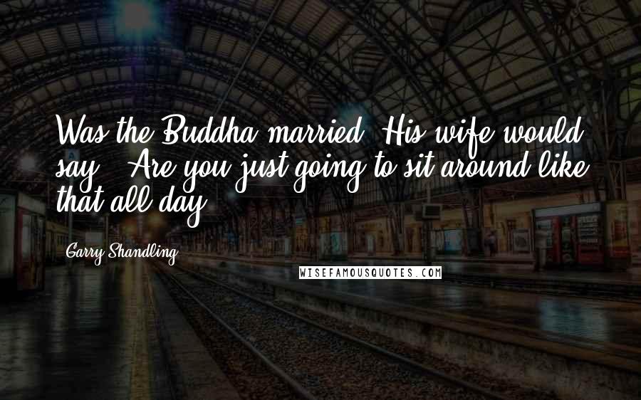 Garry Shandling Quotes: Was the Buddha married? His wife would say, "Are you just going to sit around like that all day?"