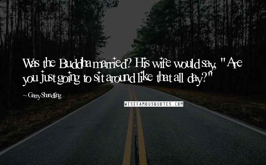 Garry Shandling Quotes: Was the Buddha married? His wife would say, "Are you just going to sit around like that all day?"