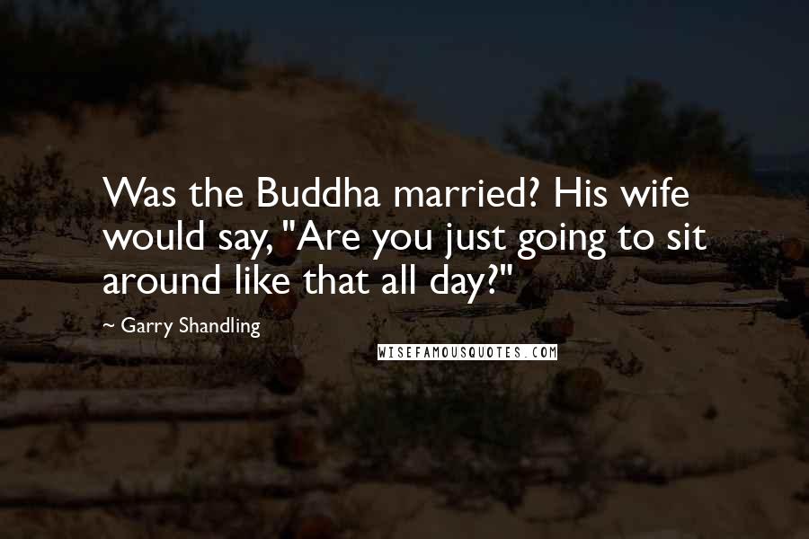 Garry Shandling Quotes: Was the Buddha married? His wife would say, "Are you just going to sit around like that all day?"