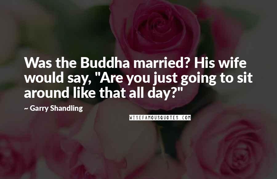 Garry Shandling Quotes: Was the Buddha married? His wife would say, "Are you just going to sit around like that all day?"