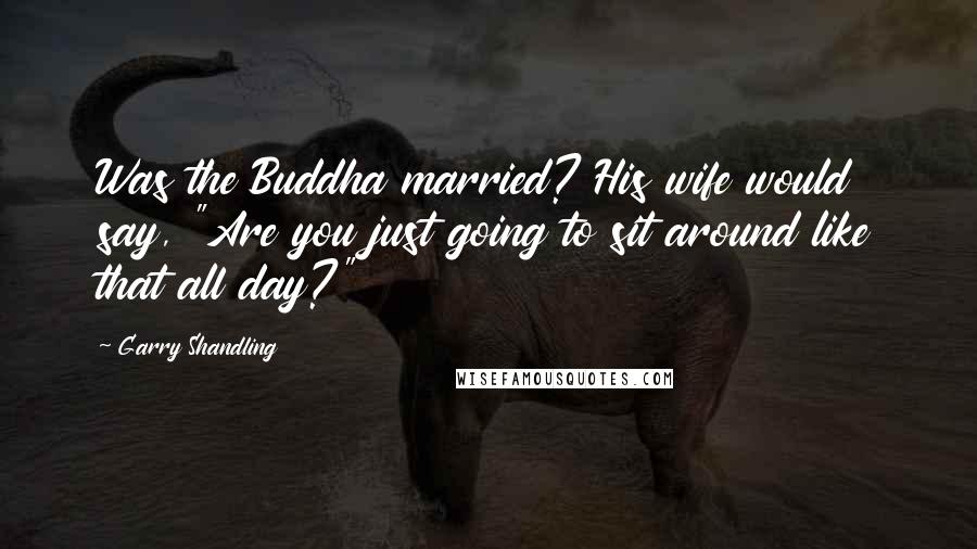 Garry Shandling Quotes: Was the Buddha married? His wife would say, "Are you just going to sit around like that all day?"