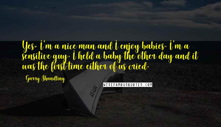 Garry Shandling Quotes: Yes, I'm a nice man and I enjoy babies. I'm a sensitive guy. I held a baby the other day and it was the first time either of us cried.