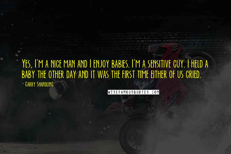 Garry Shandling Quotes: Yes, I'm a nice man and I enjoy babies. I'm a sensitive guy. I held a baby the other day and it was the first time either of us cried.