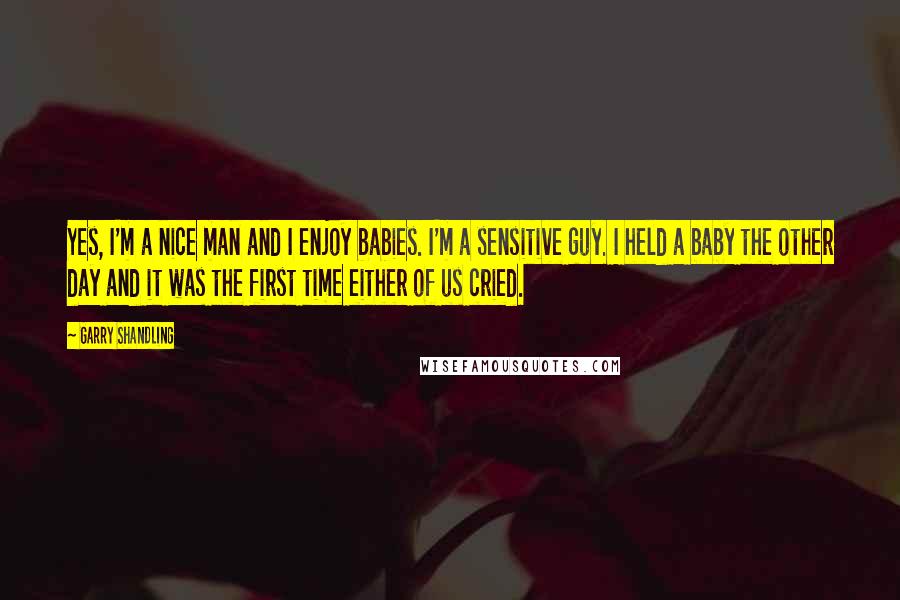 Garry Shandling Quotes: Yes, I'm a nice man and I enjoy babies. I'm a sensitive guy. I held a baby the other day and it was the first time either of us cried.