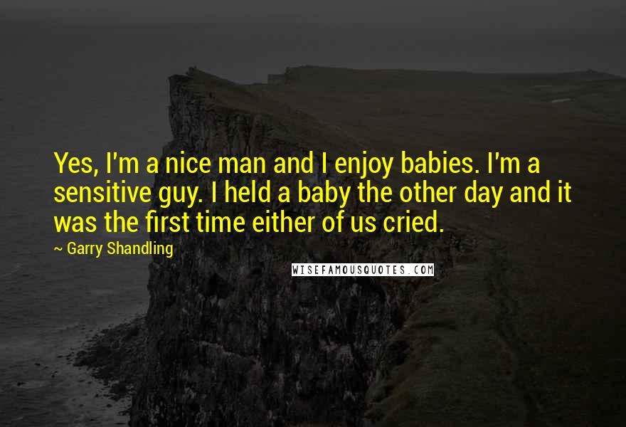 Garry Shandling Quotes: Yes, I'm a nice man and I enjoy babies. I'm a sensitive guy. I held a baby the other day and it was the first time either of us cried.