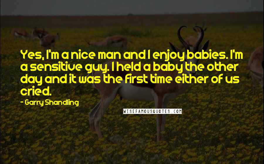 Garry Shandling Quotes: Yes, I'm a nice man and I enjoy babies. I'm a sensitive guy. I held a baby the other day and it was the first time either of us cried.