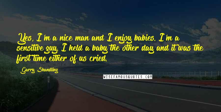 Garry Shandling Quotes: Yes, I'm a nice man and I enjoy babies. I'm a sensitive guy. I held a baby the other day and it was the first time either of us cried.