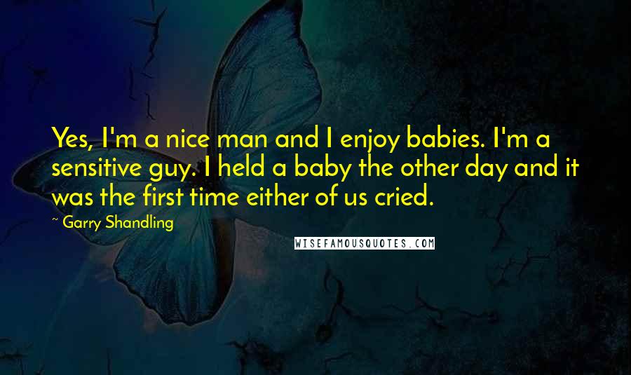 Garry Shandling Quotes: Yes, I'm a nice man and I enjoy babies. I'm a sensitive guy. I held a baby the other day and it was the first time either of us cried.