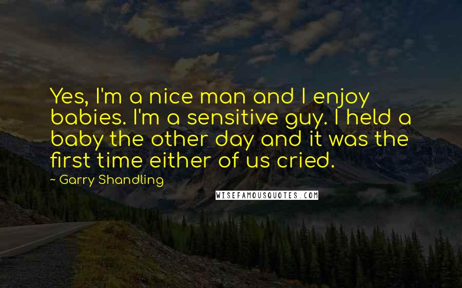 Garry Shandling Quotes: Yes, I'm a nice man and I enjoy babies. I'm a sensitive guy. I held a baby the other day and it was the first time either of us cried.