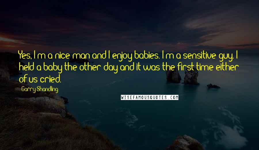 Garry Shandling Quotes: Yes, I'm a nice man and I enjoy babies. I'm a sensitive guy. I held a baby the other day and it was the first time either of us cried.