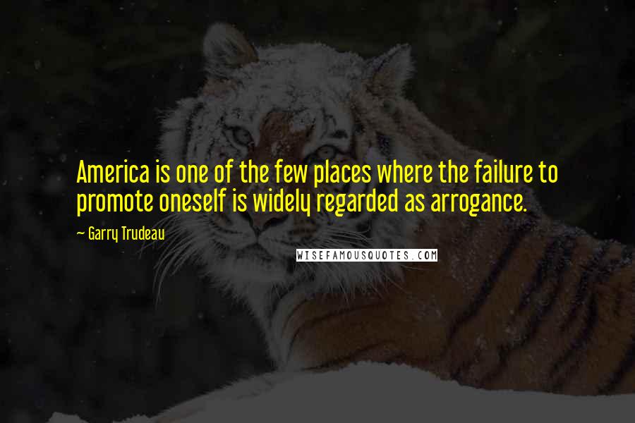 Garry Trudeau Quotes: America is one of the few places where the failure to promote oneself is widely regarded as arrogance.