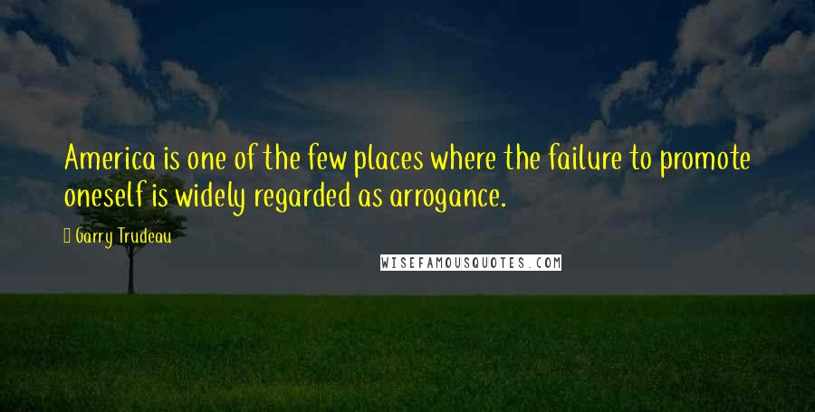 Garry Trudeau Quotes: America is one of the few places where the failure to promote oneself is widely regarded as arrogance.