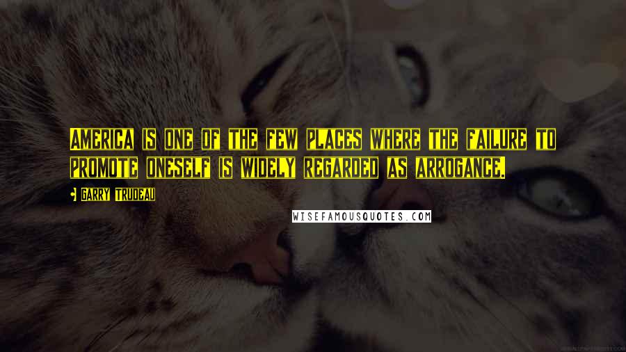 Garry Trudeau Quotes: America is one of the few places where the failure to promote oneself is widely regarded as arrogance.