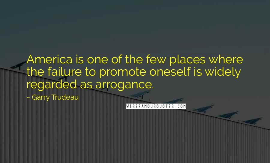 Garry Trudeau Quotes: America is one of the few places where the failure to promote oneself is widely regarded as arrogance.