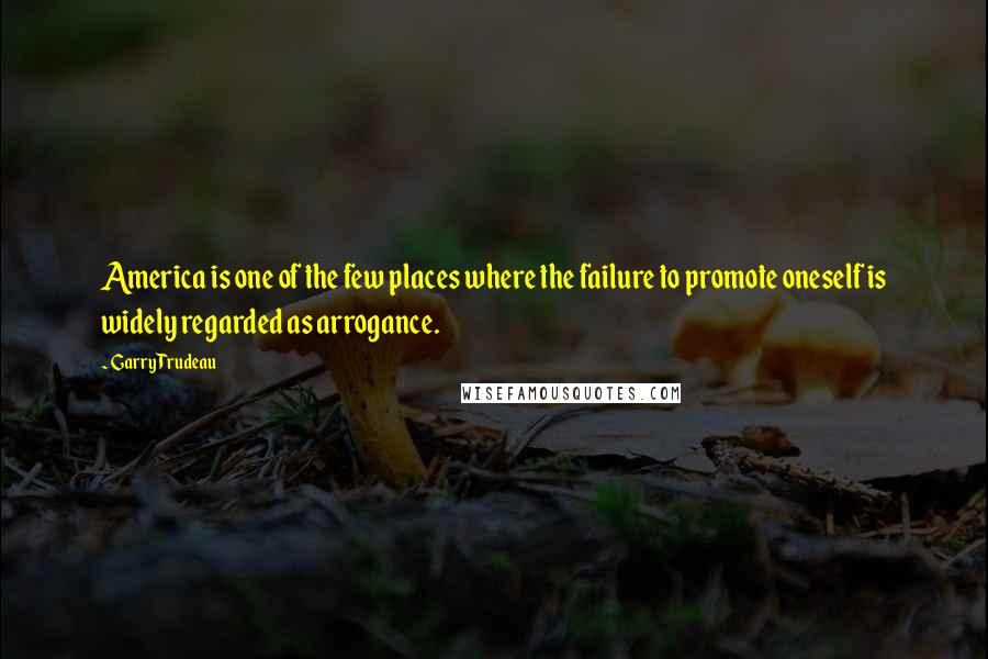 Garry Trudeau Quotes: America is one of the few places where the failure to promote oneself is widely regarded as arrogance.