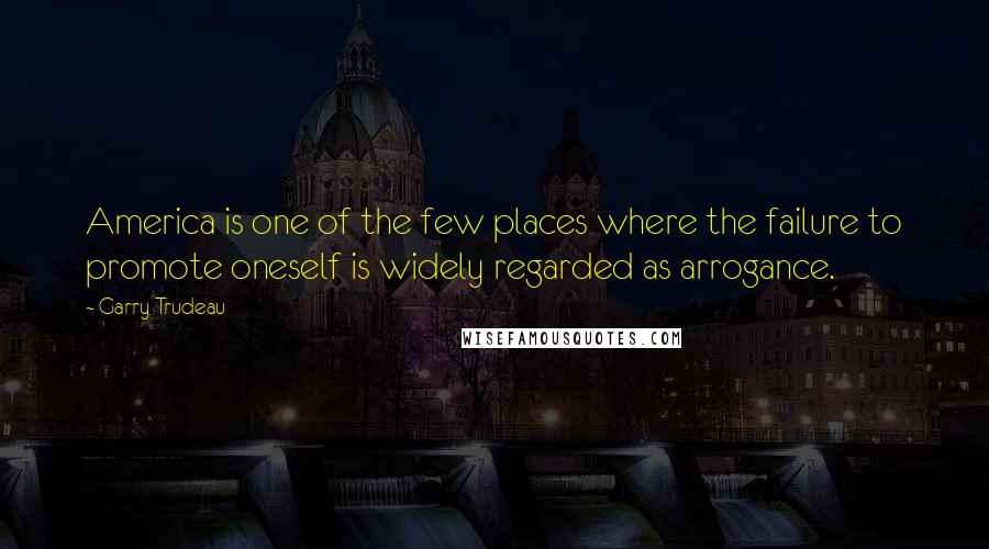 Garry Trudeau Quotes: America is one of the few places where the failure to promote oneself is widely regarded as arrogance.