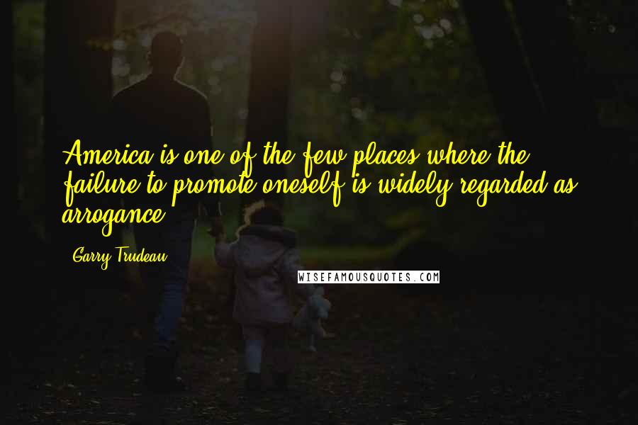Garry Trudeau Quotes: America is one of the few places where the failure to promote oneself is widely regarded as arrogance.