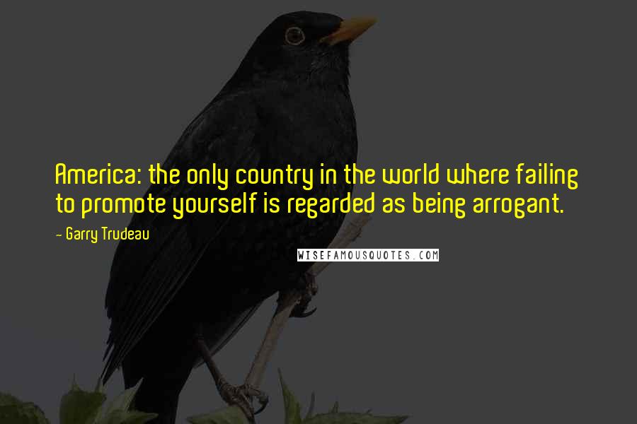 Garry Trudeau Quotes: America: the only country in the world where failing to promote yourself is regarded as being arrogant.