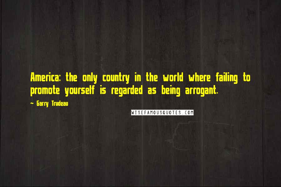 Garry Trudeau Quotes: America: the only country in the world where failing to promote yourself is regarded as being arrogant.